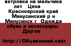 ветровка на мальчика 6лет › Цена ­ 800 - Красноярский край, Минусинский р-н, Минусинск г. Одежда, обувь и аксессуары » Другое   